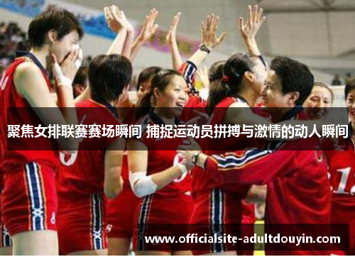 聚焦女排联赛赛场瞬间 捕捉运动员拼搏与激情的动人瞬间
